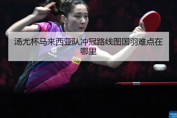 汤尤杯马来西亚队冲冠路线图国羽难点在哪里