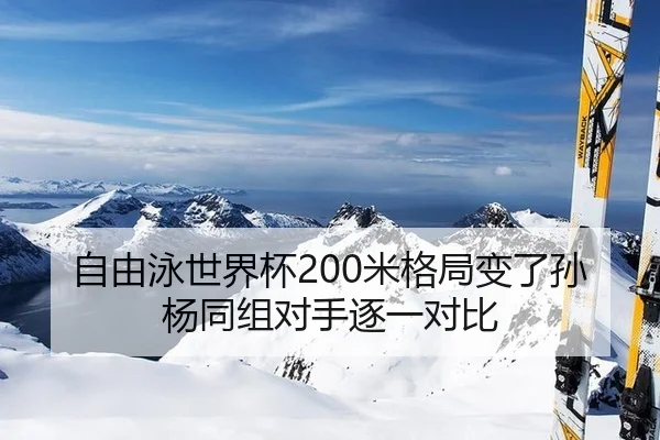 自由泳世界杯200米格局变了孙杨同组对手逐一对比